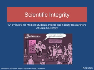Scientific Integrity An overview for Medical Students, Interns and Faculty Researchers At Duke University LSIS 5245 Shamella Cromartie, North Carolina Central University 