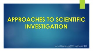 APPROACHES TO SCIENTIFIC
INVESTIGATION
www.slideshare.net/AhmadHassan244
 