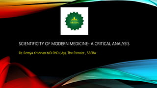 SCIENTIFICITY OF MODERN MEDICINE- A CRITICAL ANALYSIS
Dr. Remya Krishnan MD PhD ( Ay), The Pioneer , SBEBA
 