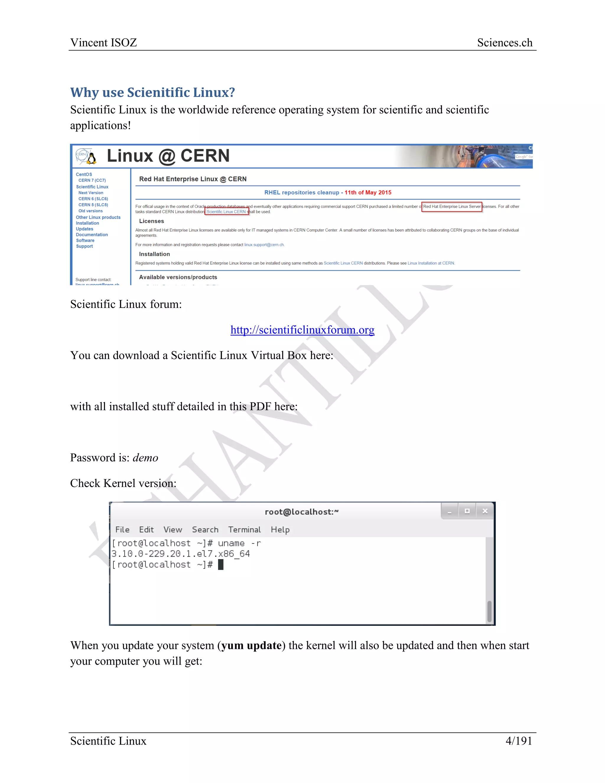 Scientific Linux Installation Guide
4/216
2 Why use Scientific Linux?
Scientific Linux is the worldwide reference operating system for scientists and scientific
applications at this beginning of the 21st
century and created in 2004!
among a lot of other distributions:
Scientific Linux forum:
http://scientificlinuxforum.org
You can download the complete 31 Gigabytes Scientific Linux Virtual Box (vdi file) here1
:
https://www.dropbox.com/s/g1p1rymql4x45o4/ScientificLinux7.vdi?dl=0
with all installed stuff detailed in this PDF here:
1
The password of the Virtual Machin account is: password
 
