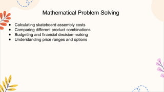 Mathematical Problem Solving
● Calculating skateboard assembly costs
● Comparing different product combinations
● Budgeting and financial decision-making
● Understanding price ranges and options
 