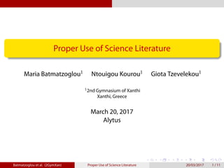 .
.
.
.
.
.
.
.
.
.
.
.
.
.
.
.
.
.
.
.
.
.
.
.
.
.
.
.
.
.
.
.
.
.
.
.
.
.
.
.
Proper Use of Science Literature
Maria Batmatzoglou 􏷠
Ntouigou Kourou 􏷠
Giota Tzevelekou 􏷠
􏷪
2nd Gymnasium of Xanthi
Xanthi, Greece
March 20, 2017
Alytus
Batmatzoglou et al. (2GymXan) Proper Use of Science Literature 20/03/2017 1 / 11
 