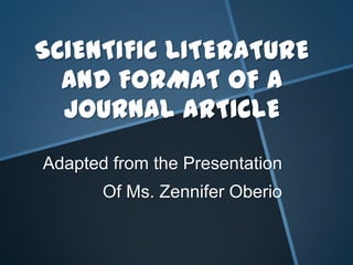 SCIENTIFIC LITERATURE
AND FORMAT OF A
JOURNAL ARTICLE
Adapted from the Presentation
Of Ms. Zennifer Oberio
 