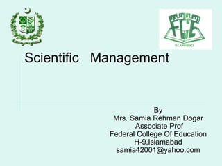 Scientific Management
By
Mrs. Samia Rehman Dogar
Associate Prof
Federal College Of Education
H-9,Islamabad
samia42001@yahoo.com
 