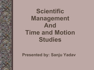 Scientific
Management
And
Time and Motion
Studies
Presented by: Sanju Yadav
 