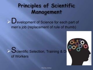  Development of Science for each part of
  men’s job (replacement of rule of thumb)




 Scientific Selection, Training & Development
  of Workers

                    Raviraj Jadeja
 