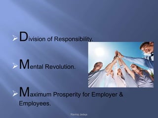  Division of Responsibility.


 Mental Revolution.


 Maximum Prosperity for Employer &
  Employees.
                    Raviraj Jadeja
 