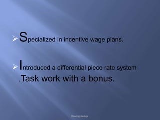  Specialized in incentive wage plans.


 Introduced a differential piece rate system
  ,Task work with a bonus.




                     Raviraj Jadeja
 