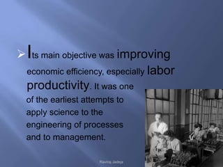  Its main objective was improving
  economic efficiency, especially labor
  productivity. It was one
  of the earliest attempts to
  apply science to the
  engineering of processes
  and to management.

                      Raviraj Jadeja
 