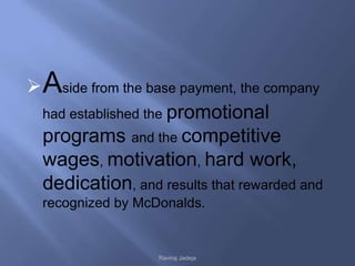  Aside from the base payment, the company
  had established the promotional
  programs and the competitive
  wages, motivation, hard work,
  dedication, and results that rewarded and
  recognized by McDonalds.


                   Raviraj Jadeja
 