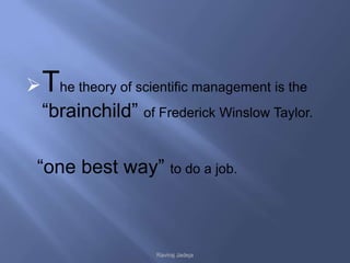  The theory of scientific management is the
  “brainchild” of Frederick Winslow Taylor.

 “one best way” to do a job.



                    Raviraj Jadeja
 