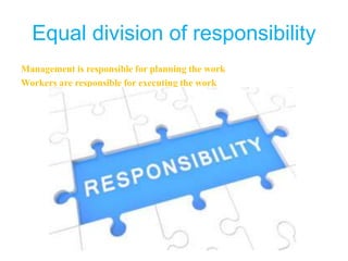 Equal division of responsibility
Management is responsible for planning the work
Workers are responsible for executing the work
 