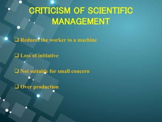 CRITICISM OF SCIENTIFIC
MANAGEMENT
 Reduces the worker to a machine
 Loss of initiative
 Not suitable for small concern
 Over production
 