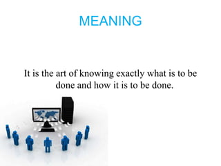 MEANING
It is the art of knowing exactly what is to be
done and how it is to be done.
 