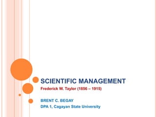 SCIENTIFIC MANAGEMENT
Frederick W. Taylor (1856 – 1915)
BRENT C. BEGAY
DPA 1, Cagayan State University
 
