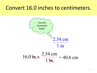 17
Convert 16.0 inches to centimeters.
16.0 in
2.54 cm
x
1 in
= 40.6 cm
2.54 cm
1 in
Use this
conversion
factor
 