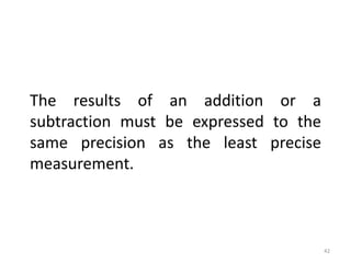 42
The results of an addition or a
subtraction must be expressed to the
same precision as the least precise
measurement.
 