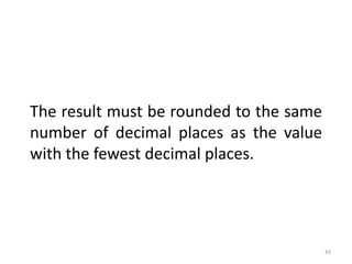 43
The result must be rounded to the same
number of decimal places as the value
with the fewest decimal places.
 