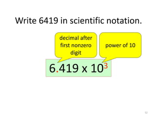 52
Write 6419 in scientific notation.
64196419.641.9x10164.19x1026.419 x 103
decimal after
first nonzero
digit
power of 10
 