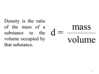 65
Density is the ratio
of the mass of a
substance to the
volume occupied by
that substance.
mass
d =
volume
 
