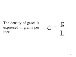 66
Mass is usually
expressed in grams
and volume in ml or
cm3.
g
d =
mL3
g
d =
cm
The density of gases is
expressed in grams per
liter.
g
d =
L
 