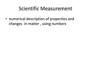 Scientific Measurement
• numerical description of properties and
changes in matter , using numbers
 