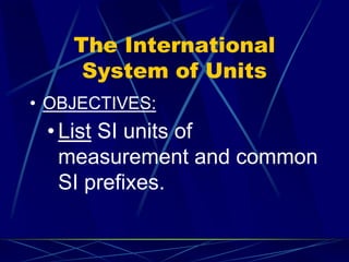 The International
System of Units
• OBJECTIVES:
• List SI units of
measurement and common
SI prefixes.
 