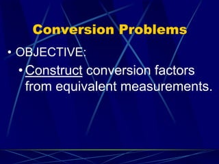 Conversion Problems
• OBJECTIVE:
• Construct conversion factors
from equivalent measurements.
 