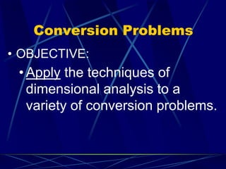 Conversion Problems
• OBJECTIVE:
• Apply the techniques of
dimensional analysis to a
variety of conversion problems.
 
