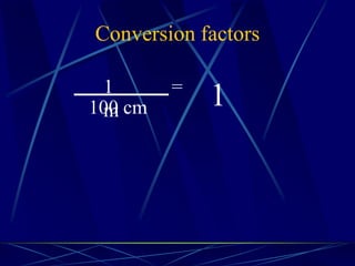 Conversion factors
11
m
=
100 cm
 