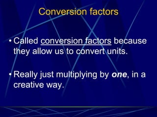 Conversion factors
• Called conversion factors because
they allow us to convert units.
• Really just multiplying by one, in a
creative way.
 