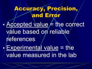 Accuracy, Precision,
and Error
▪ Accepted value = the correct
value based on reliable
references
▪ Experimental value = the
value measured in the lab
 