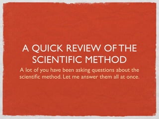 A QUICK REVIEW OF THE
   SCIENTIFIC METHOD
A lot of you have been asking questions about the
scientiﬁc method. Let me answer them all at once.
 