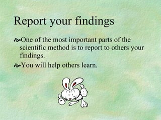 Report your findings One of the most important parts of the scientific method is to report to others your findings. You will help others learn. 