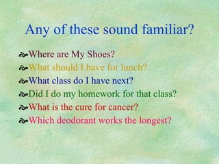 Any of these sound familiar? Where are My Shoes? What should I have for lunch? What class do I have next? Did I do my homework for that class? What is the cure for cancer? Which deodorant works the longest? 