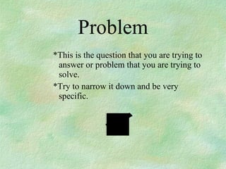 Problem *This is the question that you are trying to answer or problem that you are trying to solve.  *Try to narrow it down and be very specific. 