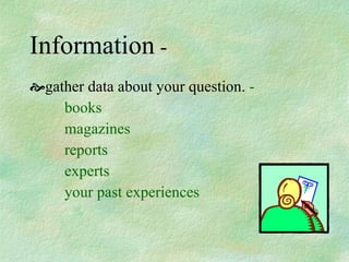 Information  - gather data about your question.  - books magazines reports experts your past experiences 