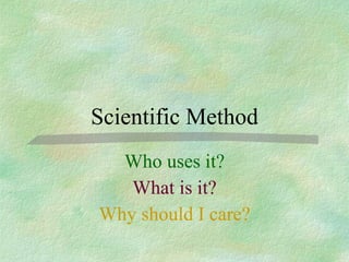 Scientific Method Who uses it? What is it? Why should I care? 