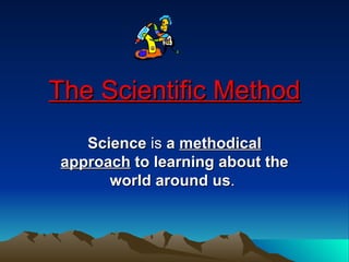 The Scientific Method Science  is  a  methodical   approach  to learning about the world around us .  