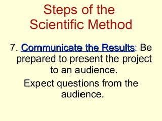 Steps of the  Scientific Method 7.  Communicate the Results :  Be prepared to present the project to an audience. Expect questions from the audience.  