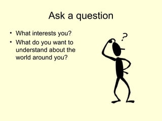 Ask a question What interests you? What do you want to understand about the world around you?