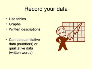 Record your data Use tables Graphs Written descriptions Can be quantitative data (numbers) or qualitative data (written words)