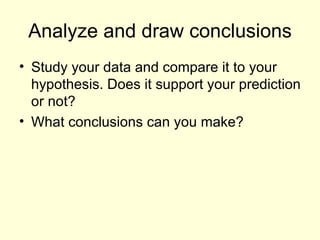Analyze and draw conclusions Study your data and compare it to your hypothesis. Does it support your prediction or not? What conclusions can you make?