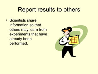Report results to others Scientists share information so that others may learn from experiments that have already been performed.