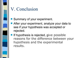 V. Conclusion Summary of your experiment. After your experiment, analyze your data to see if your hypothesis was accepted or rejected. If hypothesis is rejected, g ive possible reasons for the difference between your hypothesis and the experimental results.