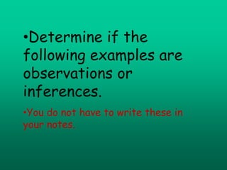 •Determine if the
following examples are
observations or
inferences.
•You do not have to write these in
your notes.
 
