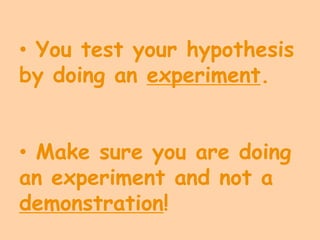 • You test your hypothesis
by doing an experiment.


• Make sure you are doing
an experiment and not a
demonstration!
 