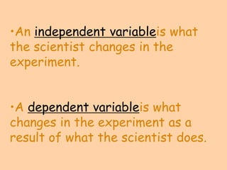 •An independent variableis what
the scientist changes in the
experiment.


•A dependent variableis what
changes in the experiment as a
result of what the scientist does.
 
