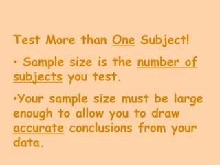 Test More than One Subject!
• Sample size is the number of
subjects you test.
•Your sample size must be large
enough to allow you to draw
accurate conclusions from your
data.
 