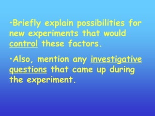 •Briefly explain possibilities for
new experiments that would
control these factors.
•Also, mention any investigative
questions that came up during
the experiment.
 